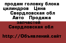 продам головку блока цилиндров › Цена ­ 10 000 - Свердловская обл. Авто » Продажа запчастей   . Свердловская обл.